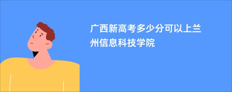 广西新高考多少分可以上兰州信息科技学院