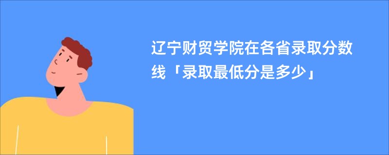 辽宁财贸学院在各省录取分数线「录取最低分是多少」