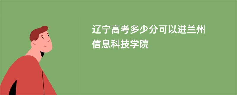 辽宁高考多少分可以进兰州信息科技学院