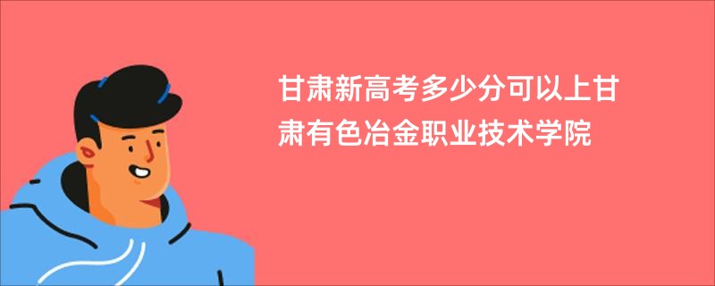 甘肃新高考多少分可以上甘肃有色冶金职业技术学院