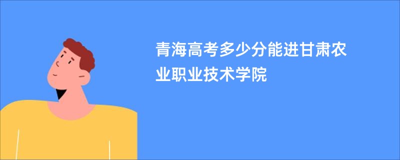 青海高考多少分能进甘肃农业职业技术学院