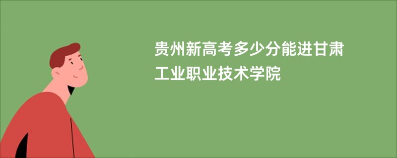 贵州新高考多少分能进甘肃工业职业技术学院