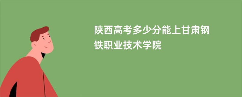 陕西高考多少分能上甘肃钢铁职业技术学院