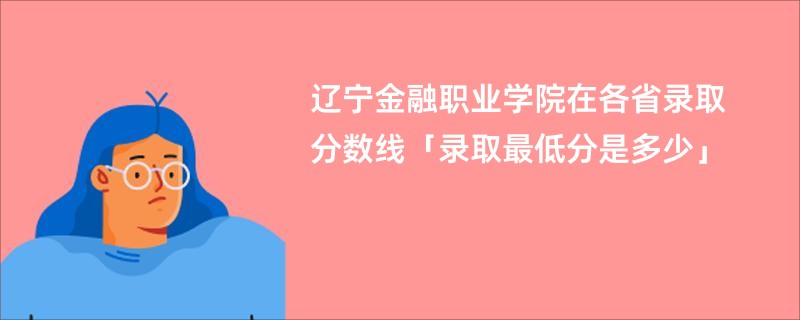 辽宁金融职业学院在各省录取分数线「录取最低分是多少」