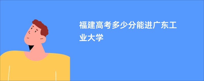 福建高考多少分能进广东工业大学