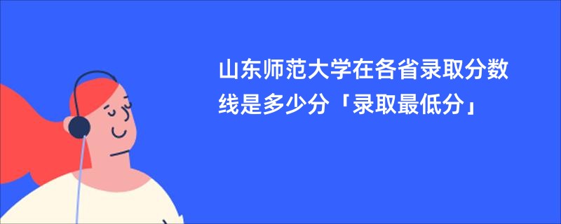 山东师范大学在各省录取分数线是多少分「录取最低分」