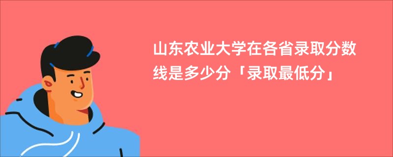 山东农业大学在各省录取分数线是多少分「录取最低分」