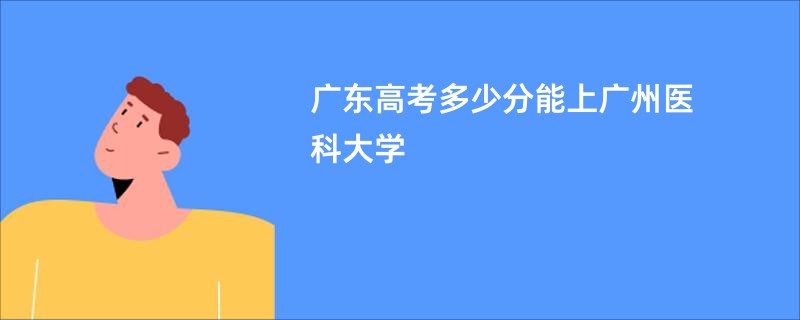 广东高考多少分能上广州医科大学