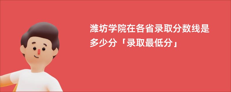 潍坊学院在各省录取分数线是多少分「录取最低分」