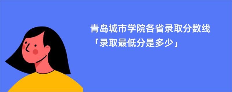 青岛城市学院各省录取分数线「录取最低分是多少」
