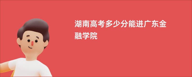 湖南高考多少分能进广东金融学院