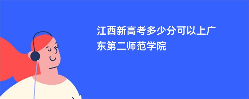 江西新高考多少分可以上广东第二师范学院