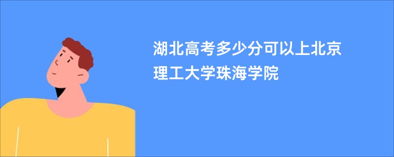 湖北高考多少分可以上北京理工大学珠海学院