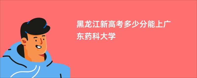 黑龙江新高考多少分能上广东药科大学