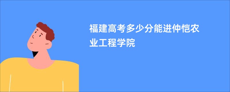福建高考多少分能进仲恺农业工程学院
