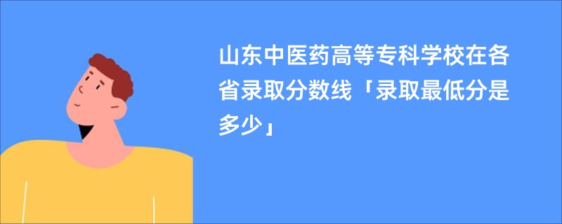 山东中医药高等专科学校在各省录取分数线「录取最低分是多少」