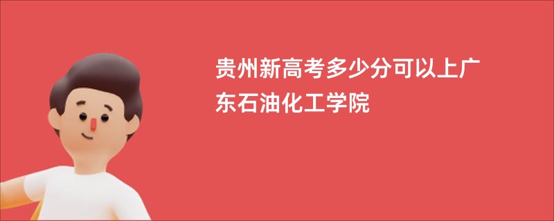 贵州新高考多少分可以上广东石油化工学院