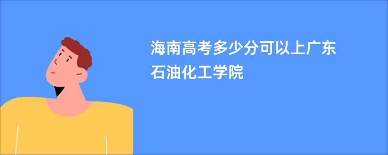 海南高考多少分可以上广东石油化工学院