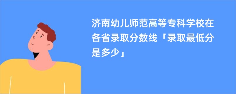 济南幼儿师范高等专科学校在各省录取分数线「录取最低分是多少」