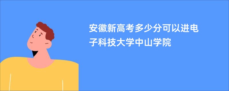 安徽新高考多少分可以进电子科技大学中山学院