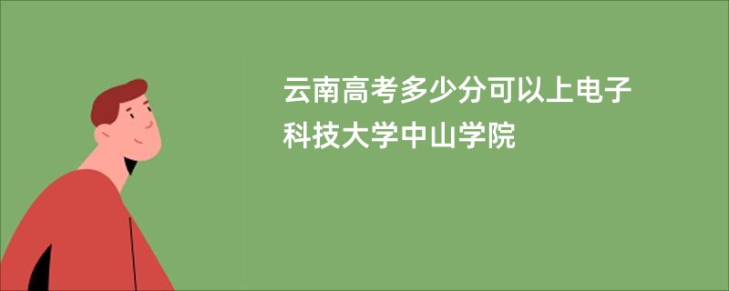 云南高考多少分可以上电子科技大学中山学院