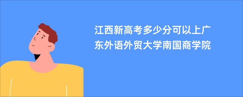 江西新高考多少分可以上广东外语外贸大学南国商学院