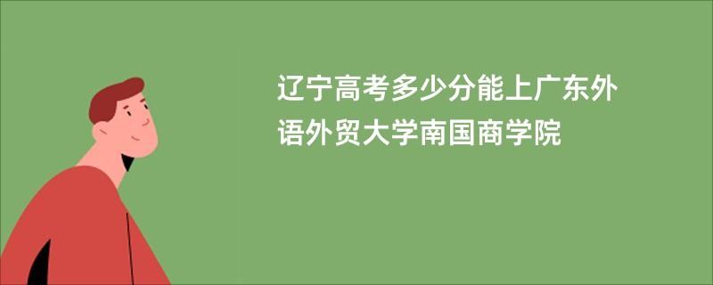辽宁高考多少分能上广东外语外贸大学南国商学院
