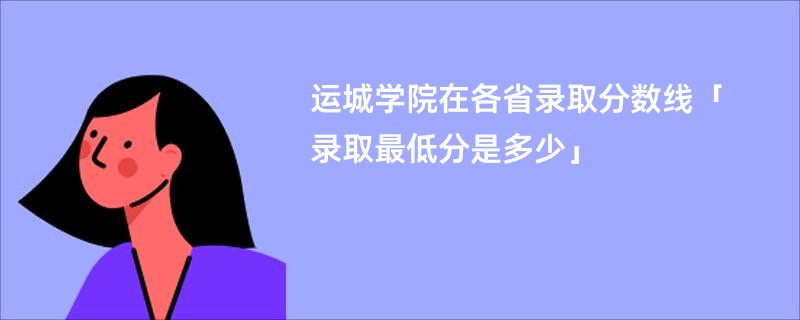 运城学院在各省录取分数线「录取最低分是多少」