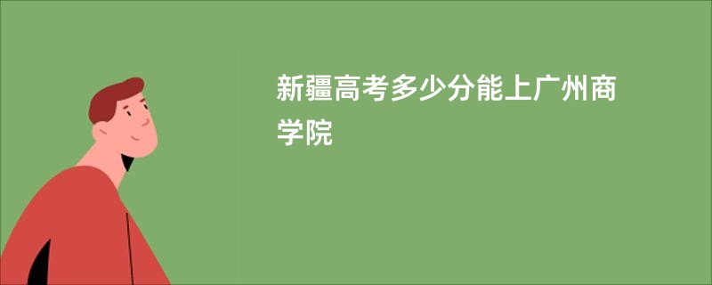 新疆高考多少分能上广州商学院