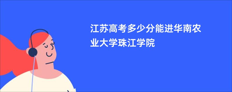 江苏高考多少分能进华南农业大学珠江学院