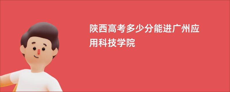 陕西高考多少分能进广州应用科技学院