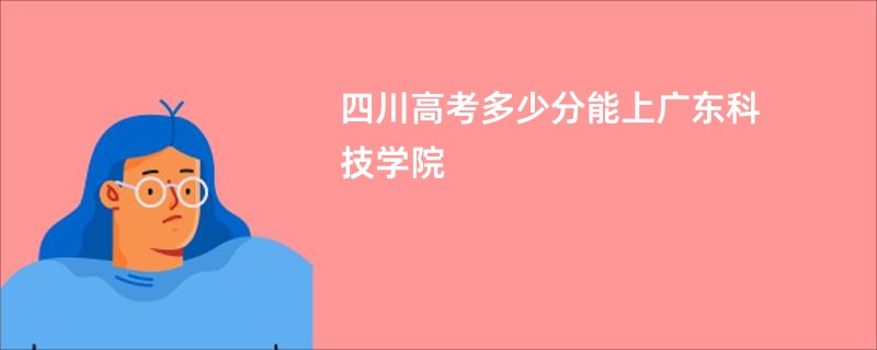 四川高考多少分能上广东科技学院