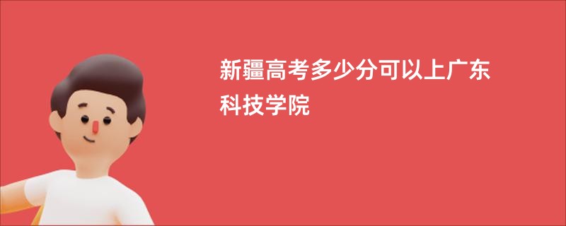 新疆高考多少分可以上广东科技学院