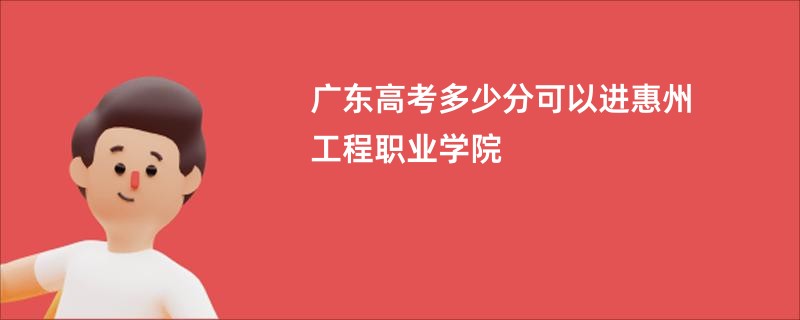 广东高考多少分可以进惠州工程职业学院