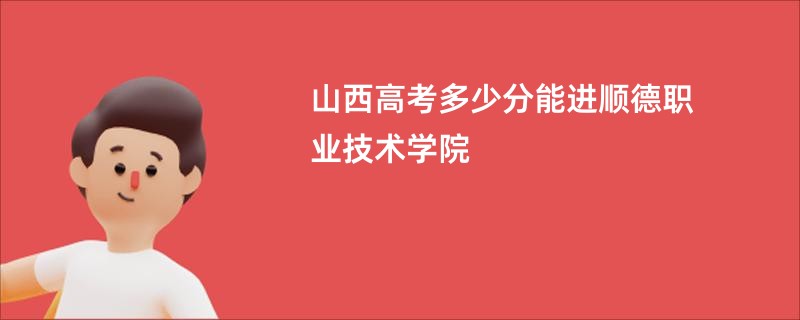 山西高考多少分能进顺德职业技术学院