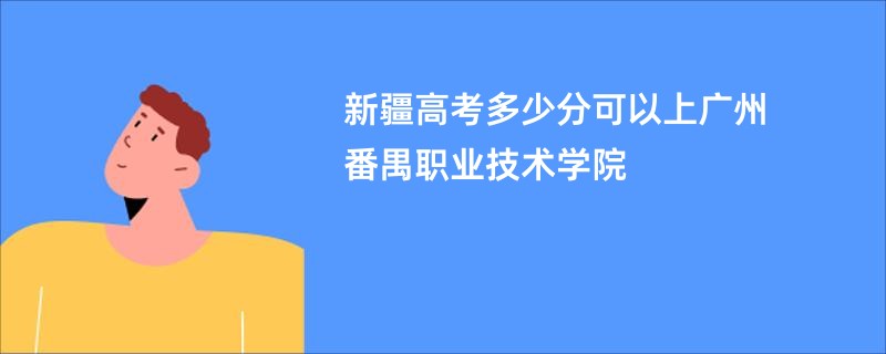 新疆高考多少分可以上广州番禺职业技术学院