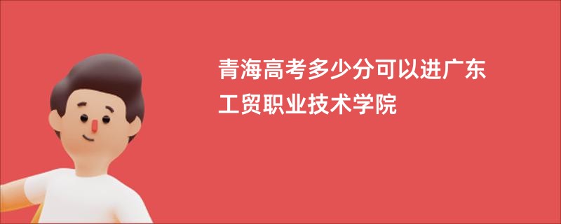 青海高考多少分可以进广东工贸职业技术学院