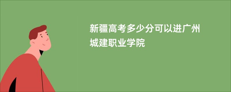 新疆高考多少分可以进广州城建职业学院