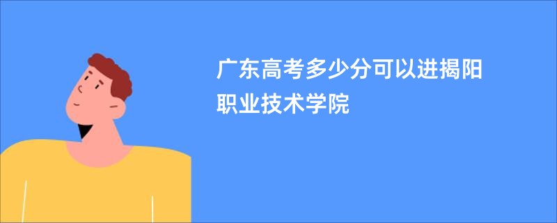 广东高考多少分可以进揭阳职业技术学院