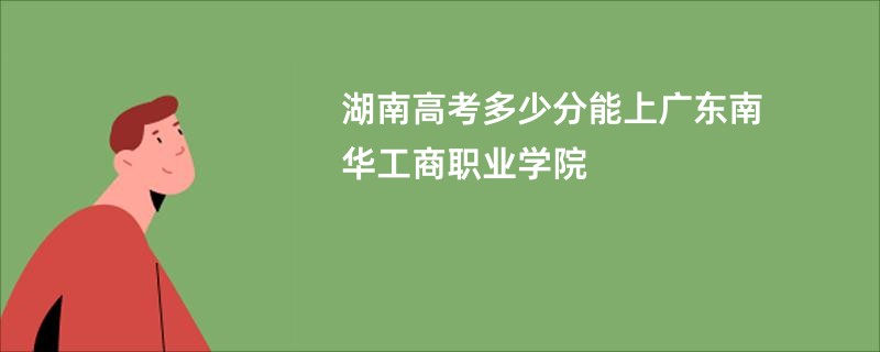 湖南高考多少分能上广东南华工商职业学院