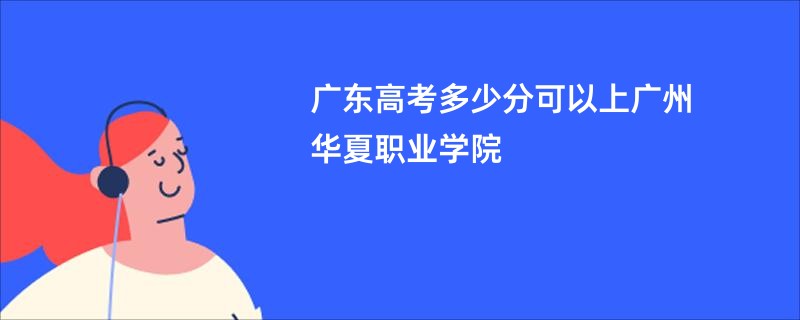 广东高考多少分可以上广州华夏职业学院