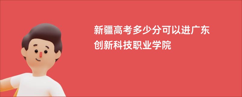 新疆高考多少分可以进广东创新科技职业学院