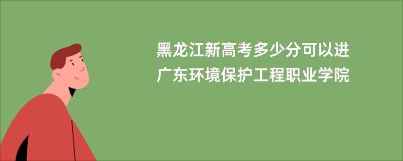 黑龙江新高考多少分可以进广东环境保护工程职业学院