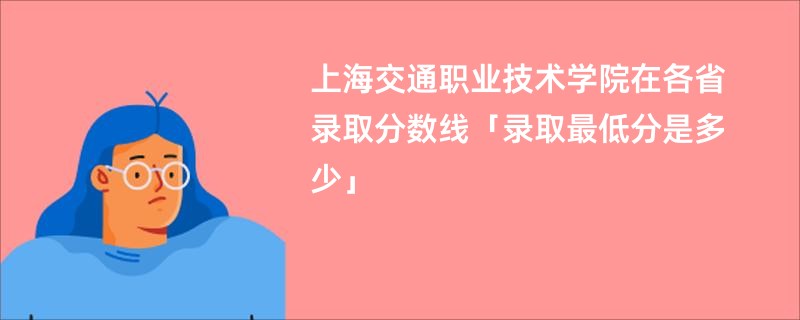上海交通职业技术学院在各省录取分数线「录取最低分是多少」