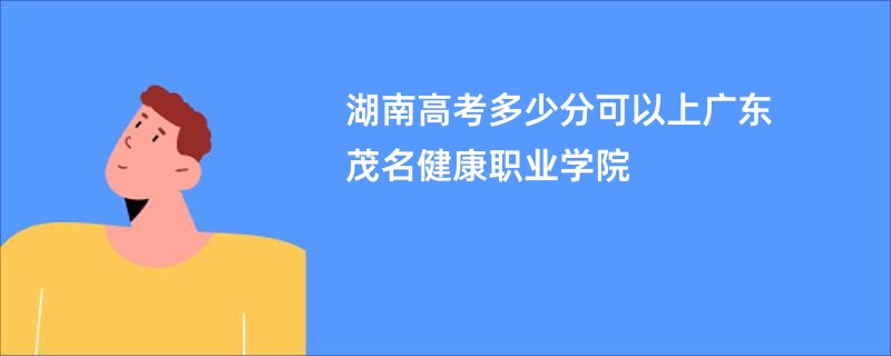 湖南高考多少分可以上广东茂名健康职业学院