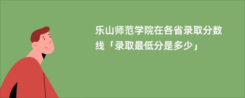 乐山师范学院在各省录取分数线「录取最低分是多少」