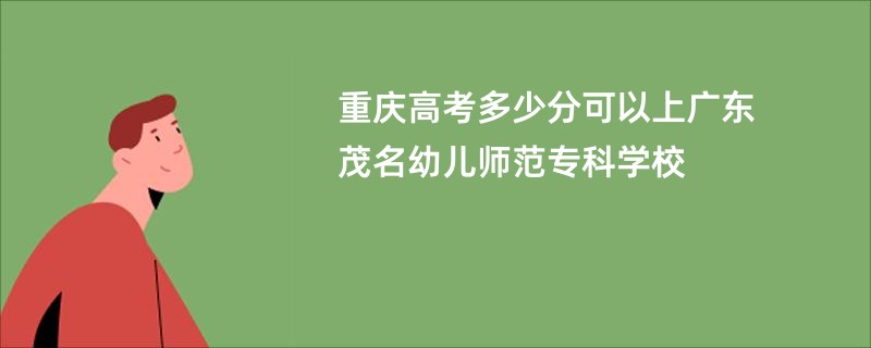 重庆高考多少分可以上广东茂名幼儿师范专科学校