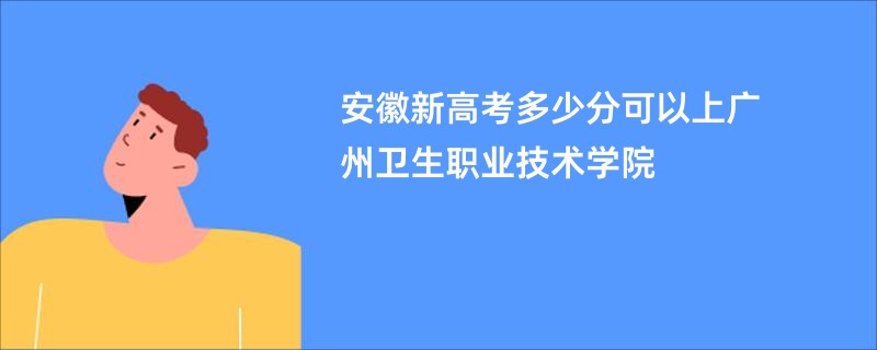 安徽新高考多少分可以上广州卫生职业技术学院