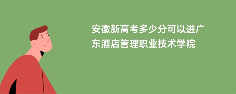 安徽新高考多少分可以进广东酒店管理职业技术学院