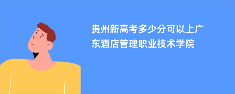 贵州新高考多少分可以上广东酒店管理职业技术学院